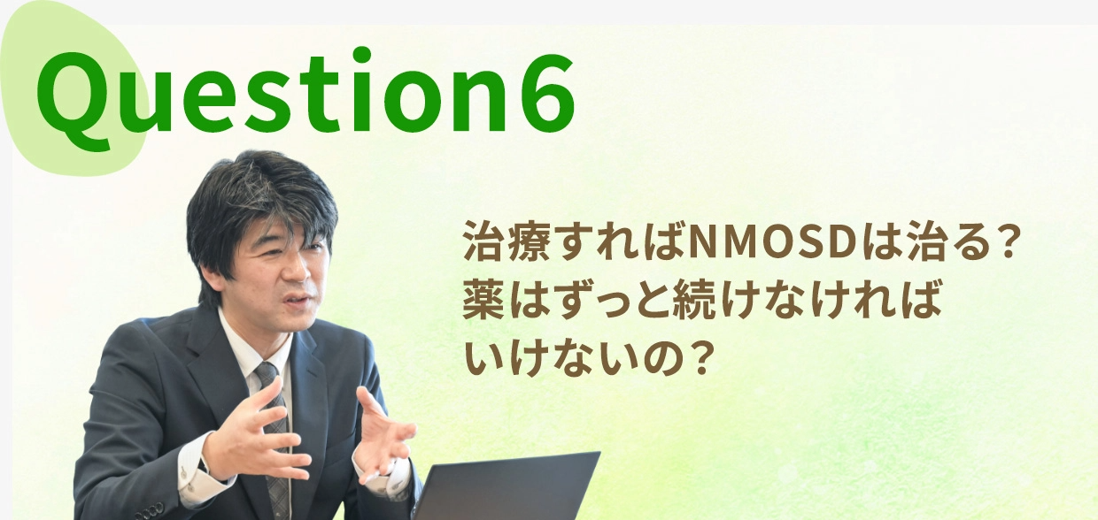 Question six, 治療すればNMOSDは治る?薬はずっと続けなければいけないの?