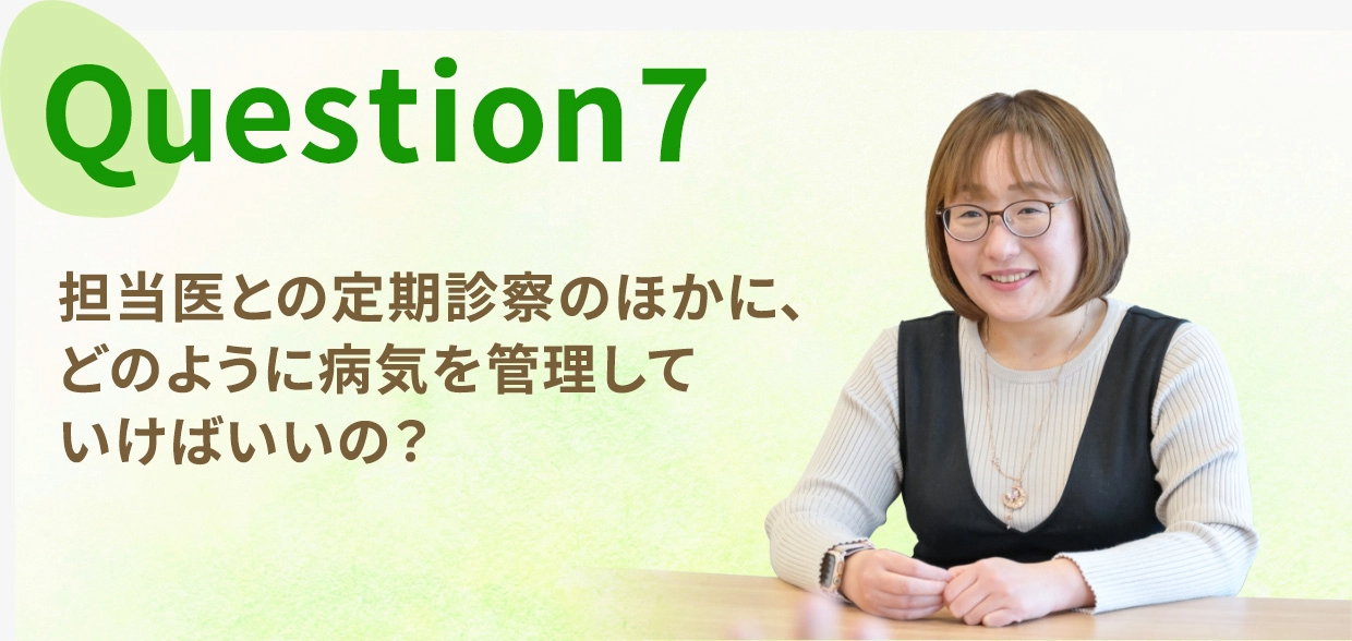 Question seven, 担当医との定期診察のほかに、どのように病気を管理していけばいいの?